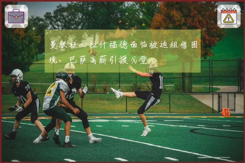 曼联核心拉什福德面临被迫租借困境,巴萨高薪引援戈登