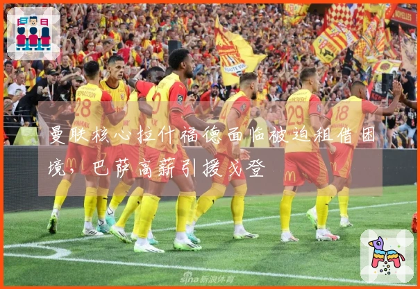 曼联核心拉什福德面临被迫租借困境，巴萨高薪引援戈登