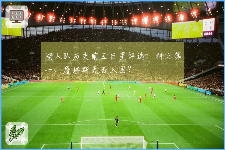 湖人队历史前五巨星评选：科比第一，詹姆斯是否入围？